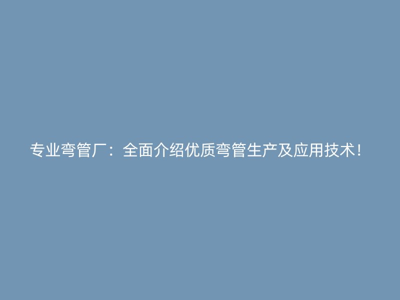 專業(yè)彎管廠：全面介紹優(yōu)質(zhì)彎管生產(chǎn)及應(yīng)用技術(shù)！