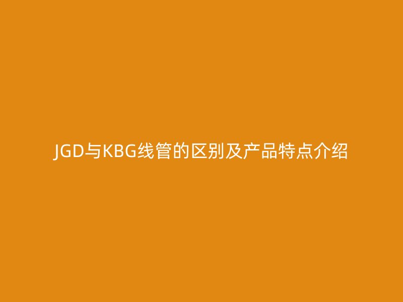 JGD與KBG線管的區(qū)別及產品特點介紹