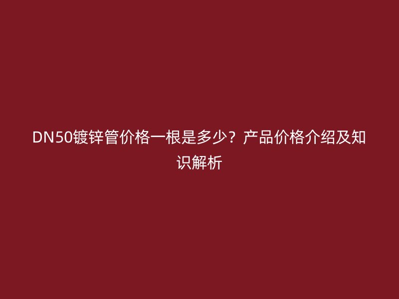 DN50鍍鋅管價格一根是多少？產(chǎn)品價格介紹及知識解析