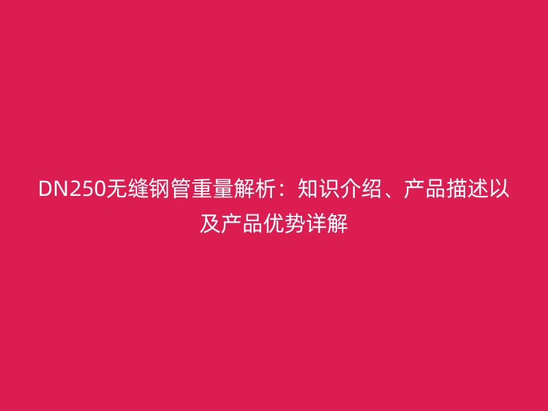 DN250無縫鋼管重量解析：知識介紹、產(chǎn)品描述以及產(chǎn)品優(yōu)勢詳解