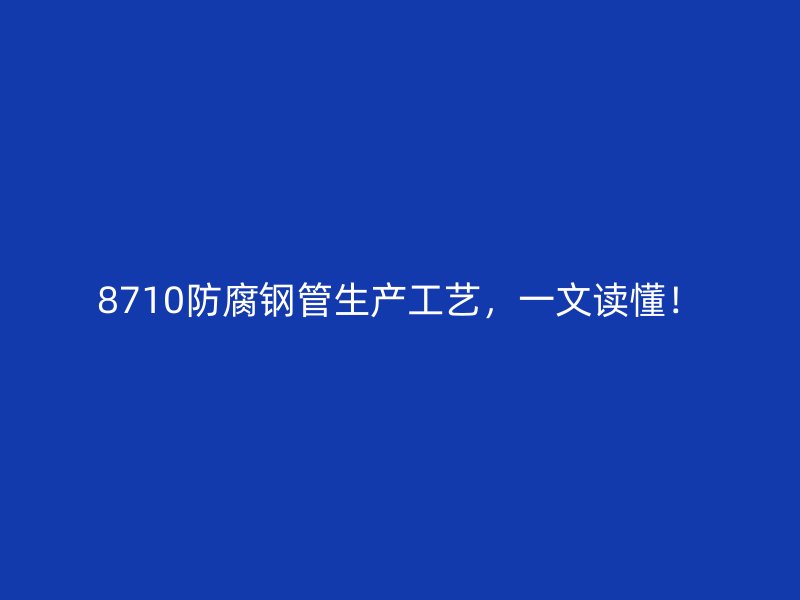 8710防腐鋼管生產(chǎn)工藝，一文讀懂！