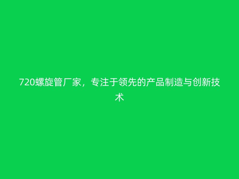720螺旋管廠家，專注于領(lǐng)先的產(chǎn)品制造與創(chuàng)新技術(shù)
