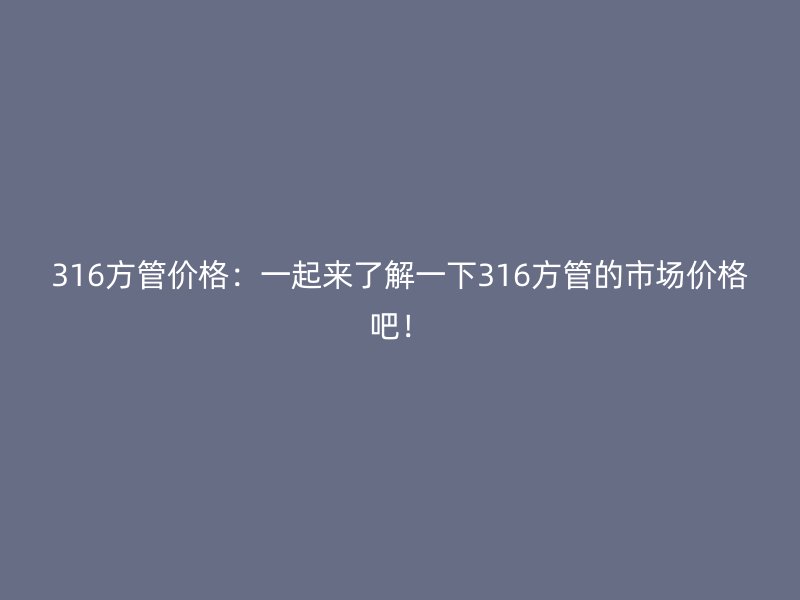316方管價(jià)格：一起來(lái)了解一下316方管的市場(chǎng)價(jià)格吧！
