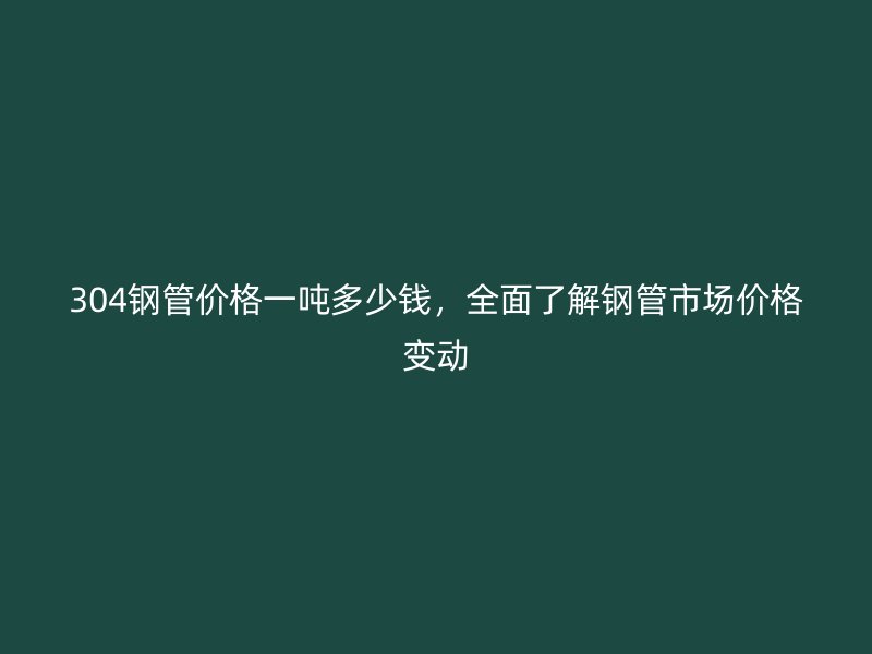 304鋼管價(jià)格一噸多少錢，全面了解鋼管市場價(jià)格變動(dòng)