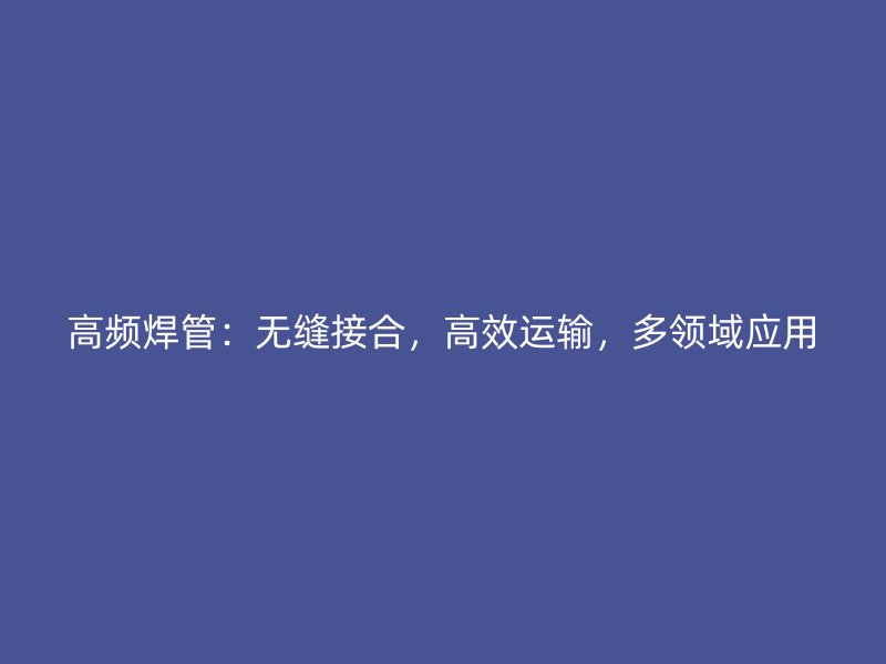 高頻焊管：無縫接合，高效運輸，多領域應用