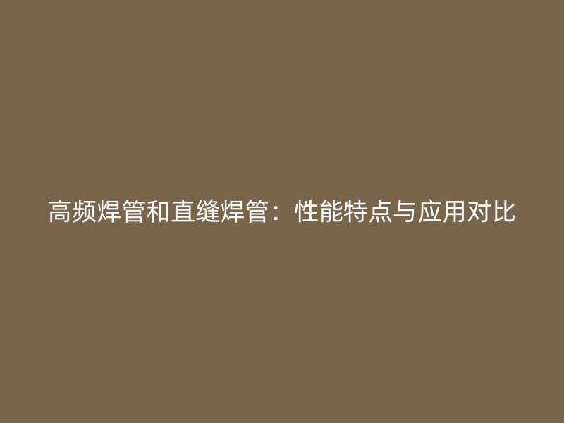高頻焊管和直縫焊管：性能特點與應(yīng)用對比