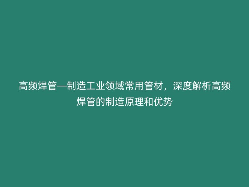 高頻焊管—制造工業(yè)領域常用管材，深度解析高頻焊管的制造原理和優(yōu)勢