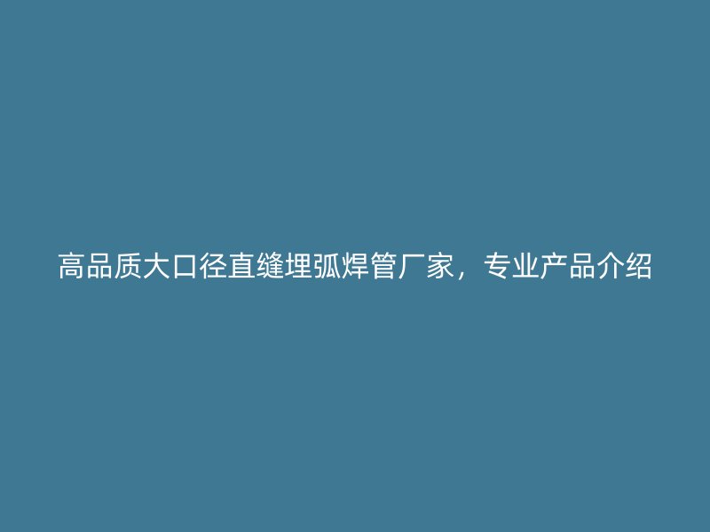 高品質(zhì)大口徑直縫埋弧焊管廠家，專業(yè)產(chǎn)品介紹