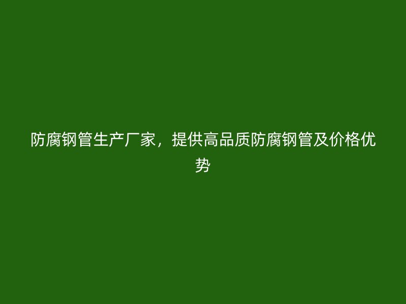 防腐鋼管生產(chǎn)廠家，提供高品質(zhì)防腐鋼管及價格優(yōu)勢