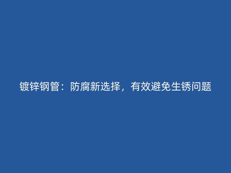 鍍鋅鋼管：防腐新選擇，有效避免生銹問(wèn)題