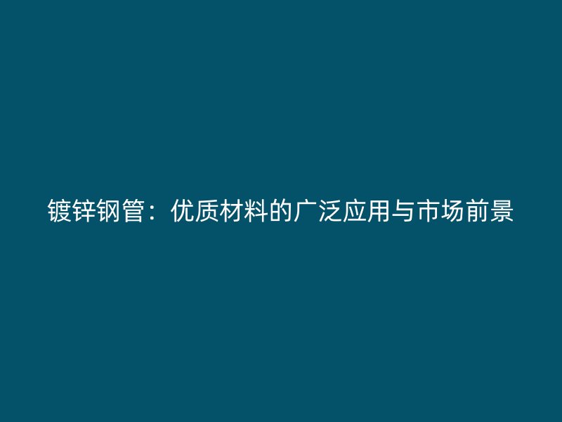 鍍鋅鋼管：優(yōu)質(zhì)材料的廣泛應(yīng)用與市場前景