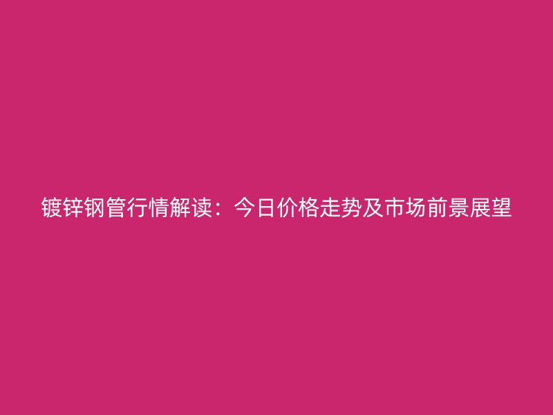 鍍鋅鋼管行情解讀：今日價(jià)格走勢(shì)及市場前景展望