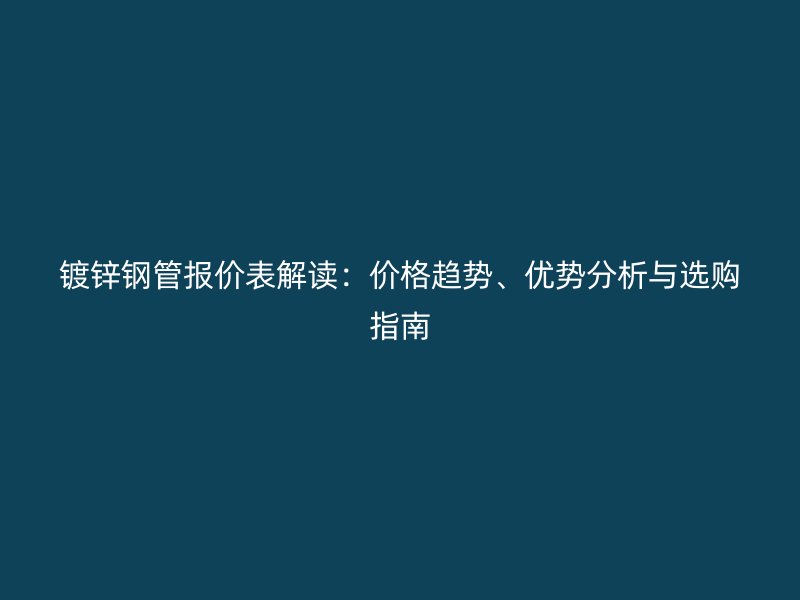 鍍鋅鋼管報(bào)價(jià)表解讀：價(jià)格趨勢(shì)、優(yōu)勢(shì)分析與選購指南
