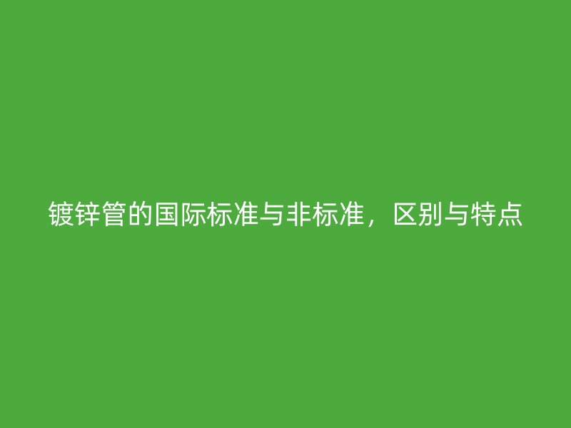 鍍鋅管的國際標(biāo)準(zhǔn)與非標(biāo)準(zhǔn)，區(qū)別與特點(diǎn)