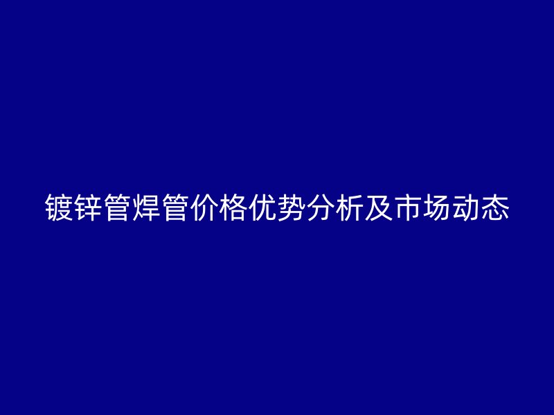 鍍鋅管焊管價(jià)格優(yōu)勢分析及市場動(dòng)態(tài)