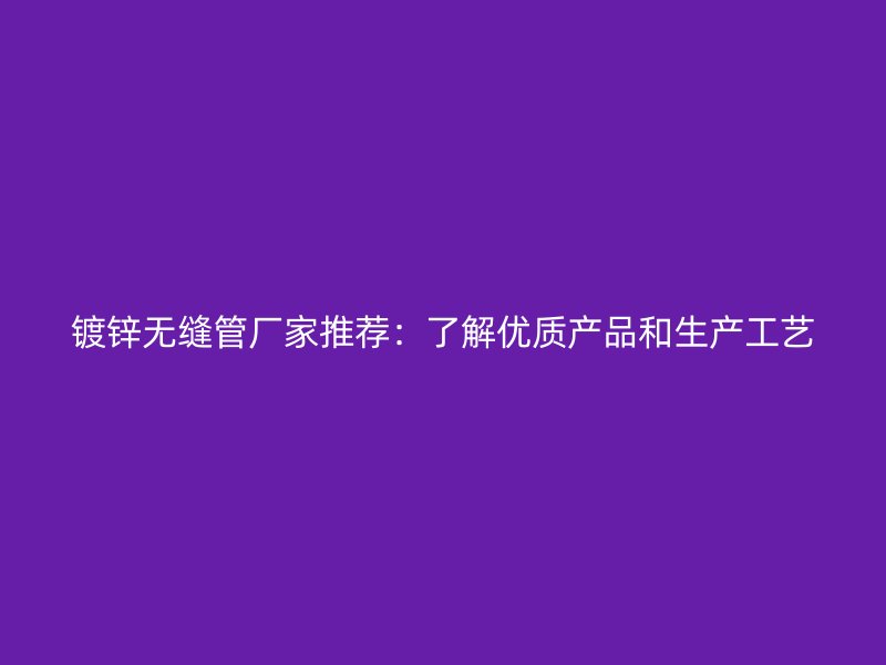 鍍鋅無縫管廠家推薦：了解優(yōu)質產品和生產工藝
