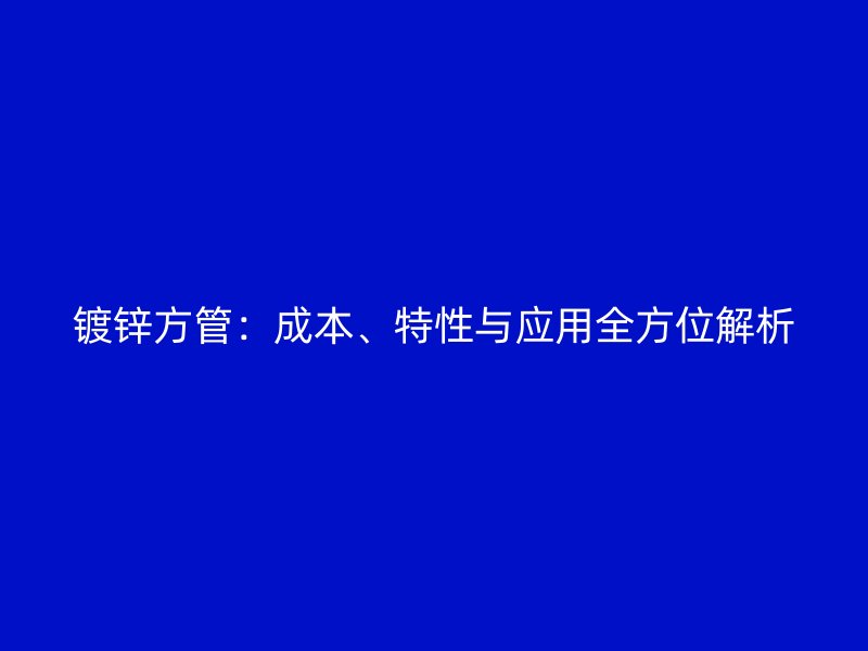 鍍鋅方管：成本、特性與應(yīng)用全方位解析