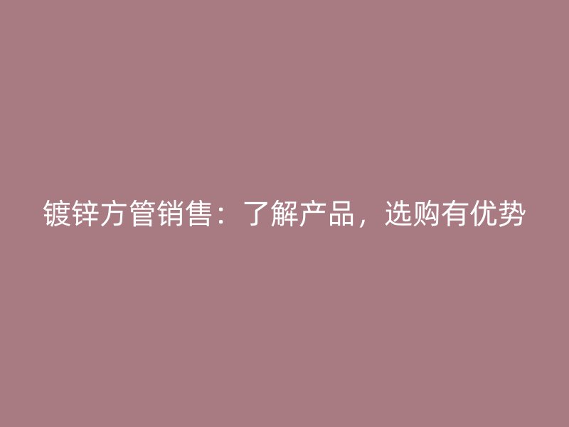 鍍鋅方管銷售：了解產(chǎn)品，選購有優(yōu)勢