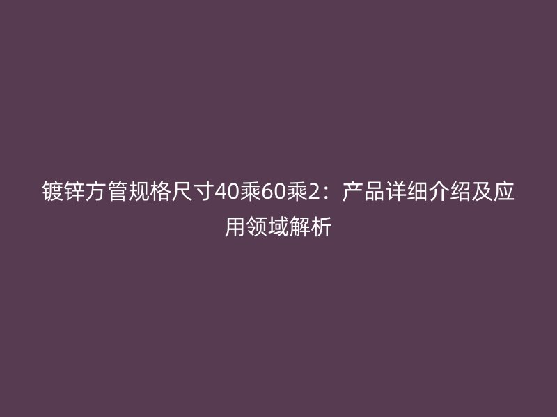 鍍鋅方管規(guī)格尺寸40乘60乘2：產(chǎn)品詳細介紹及應用領域解析