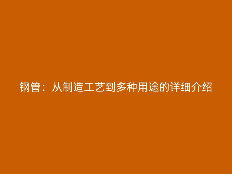 鋼管：從制造工藝到多種用途的詳細(xì)介紹