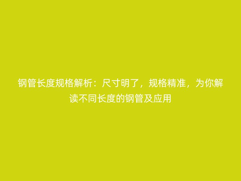 鋼管長(zhǎng)度規(guī)格解析：尺寸明了，規(guī)格精準(zhǔn)，為你解讀不同長(zhǎng)度的鋼管及應(yīng)用