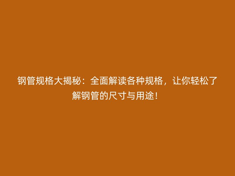 鋼管規(guī)格大揭秘：全面解讀各種規(guī)格，讓你輕松了解鋼管的尺寸與用途！