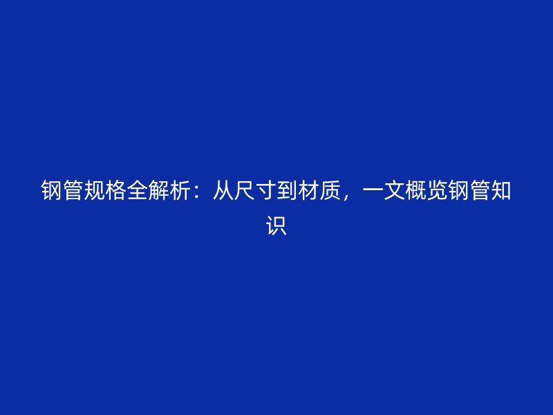 鋼管規(guī)格全解析：從尺寸到材質(zhì)，一文概覽鋼管知識(shí)