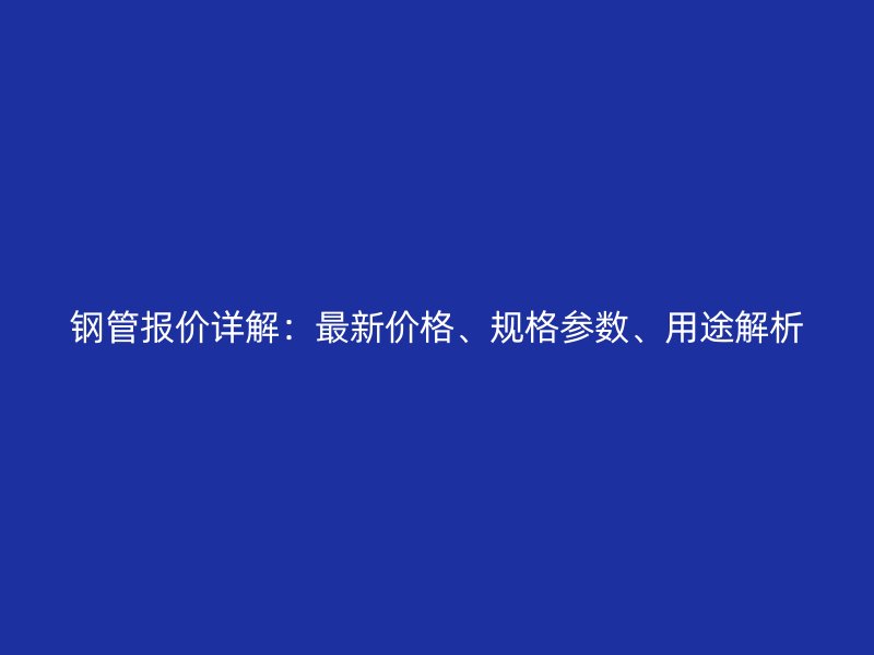 鋼管報價詳解：最新價格、規(guī)格參數(shù)、用途解析