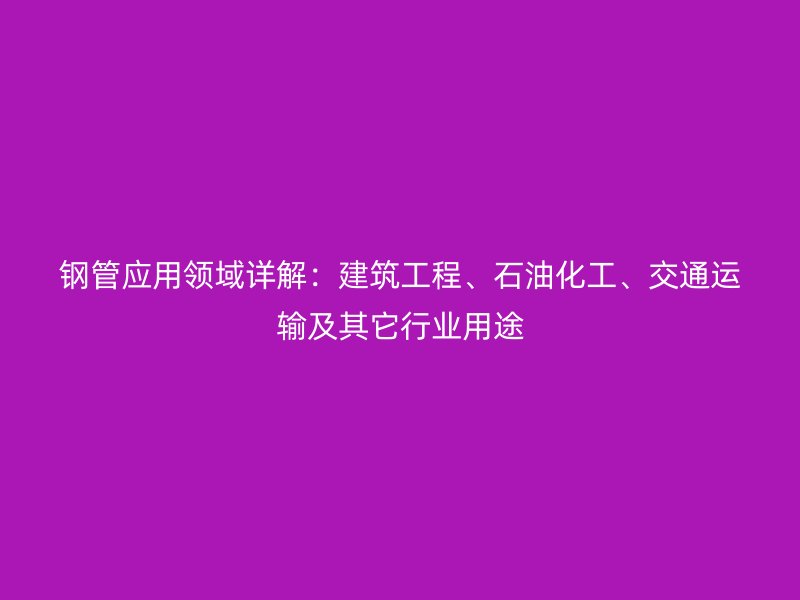 鋼管應(yīng)用領(lǐng)域詳解：建筑工程、石油化工、交通運(yùn)輸及其它行業(yè)用途