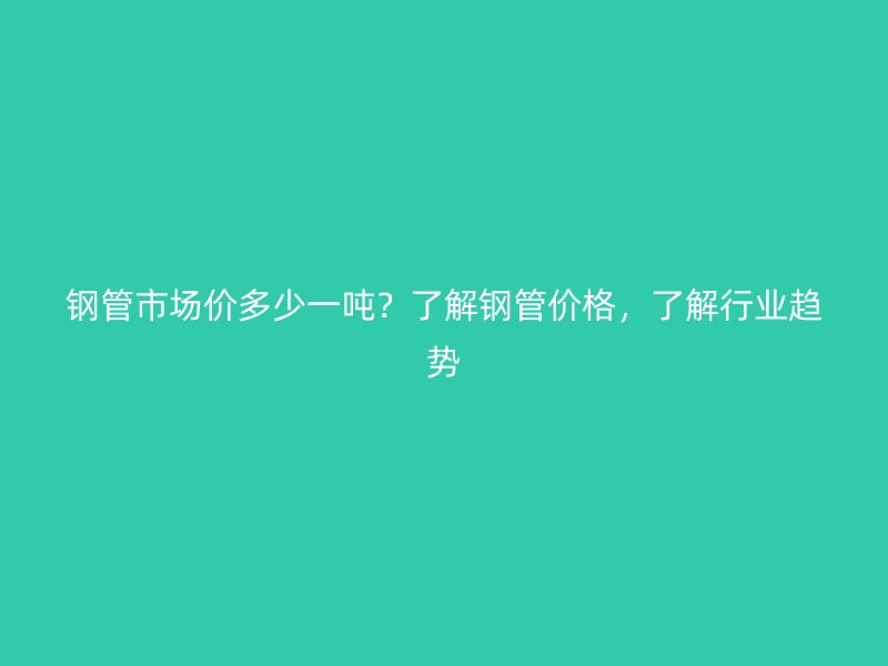 鋼管市場價多少一噸？了解鋼管價格，了解行業(yè)趨勢
