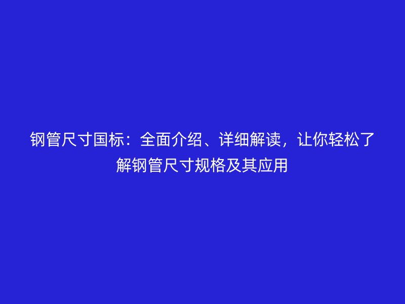 鋼管尺寸國標(biāo)：全面介紹、詳細(xì)解讀，讓你輕松了解鋼管尺寸規(guī)格及其應(yīng)用