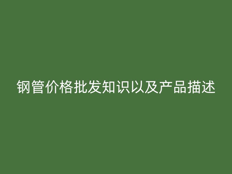 鋼管價(jià)格批發(fā)知識以及產(chǎn)品描述