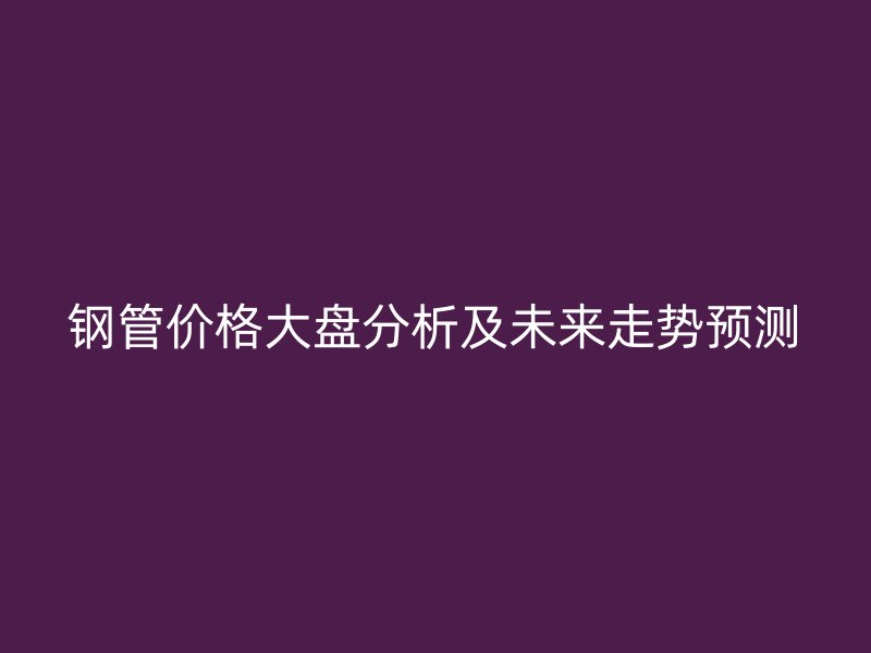 鋼管價(jià)格大盤分析及未來走勢預(yù)測