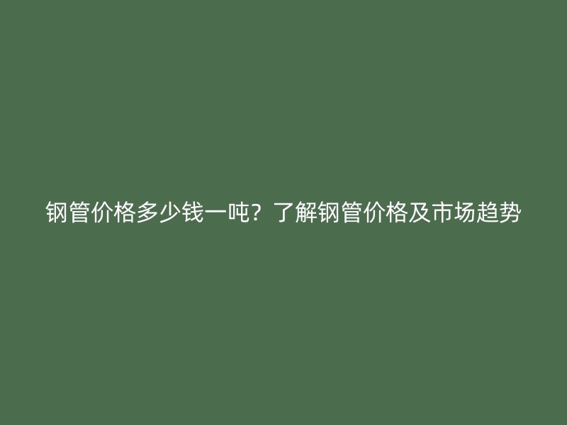 鋼管價(jià)格多少錢一噸？了解鋼管價(jià)格及市場趨勢