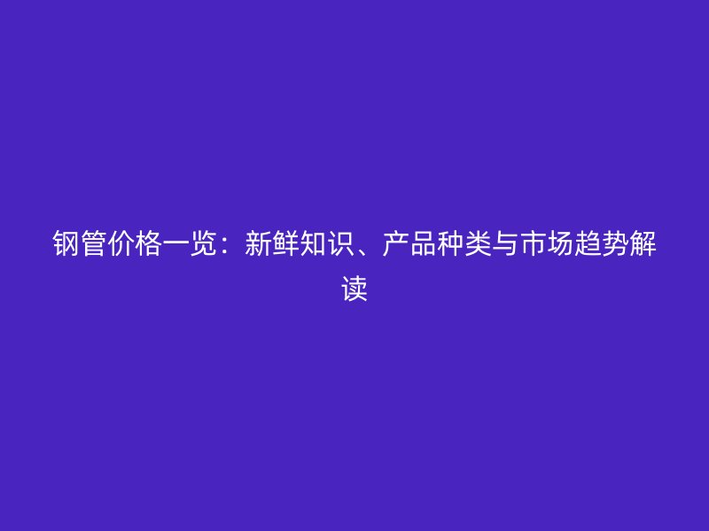 鋼管價(jià)格一覽：新鮮知識(shí)、產(chǎn)品種類與市場(chǎng)趨勢(shì)解讀