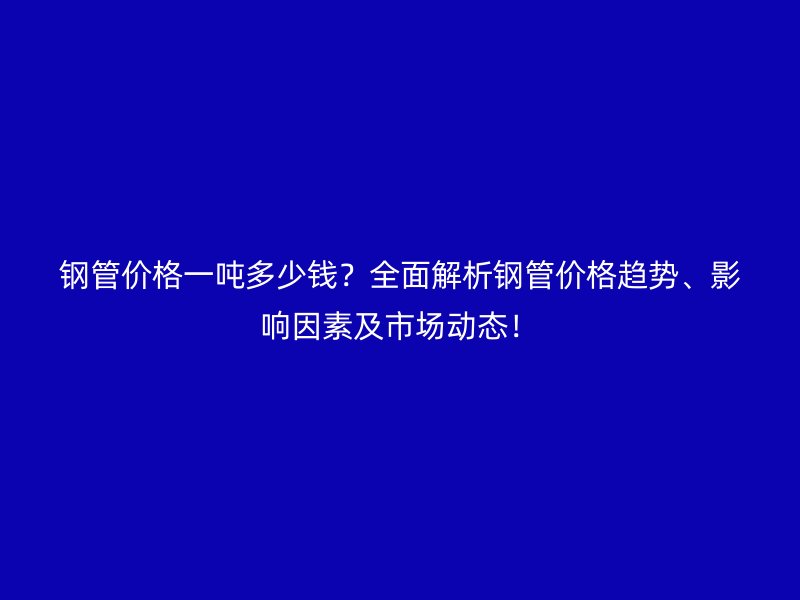 鋼管價(jià)格一噸多少錢？全面解析鋼管價(jià)格趨勢(shì)、影響因素及市場(chǎng)動(dòng)態(tài)！