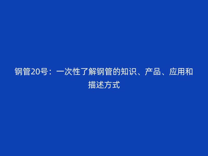鋼管20號：一次性了解鋼管的知識、產(chǎn)品、應(yīng)用和描述方式