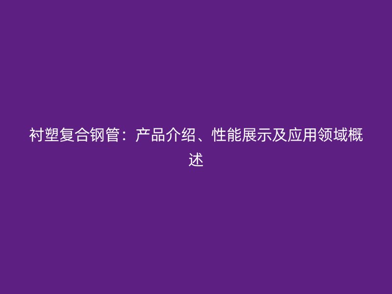 襯塑復(fù)合鋼管：產(chǎn)品介紹、性能展示及應(yīng)用領(lǐng)域概述