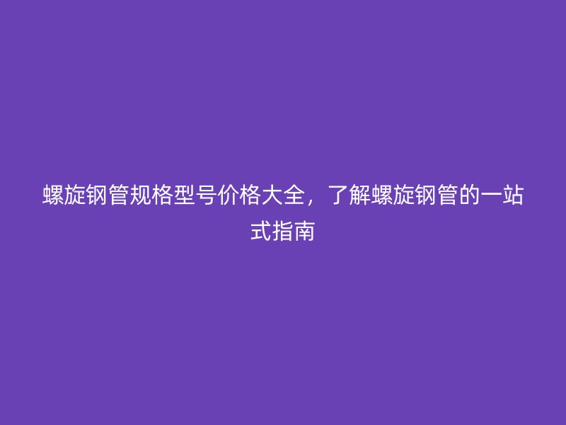 螺旋鋼管規(guī)格型號價格大全，了解螺旋鋼管的一站式指南