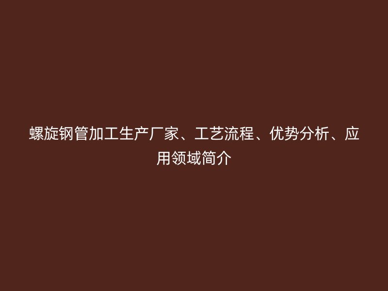 螺旋鋼管加工生產(chǎn)廠家、工藝流程、優(yōu)勢(shì)分析、應(yīng)用領(lǐng)域簡介