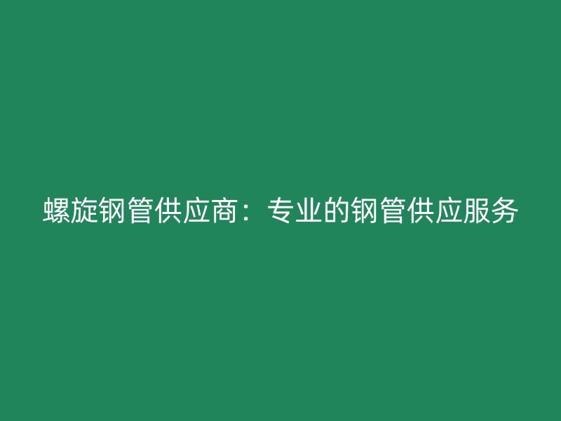 螺旋鋼管供應商：專業(yè)的鋼管供應服務