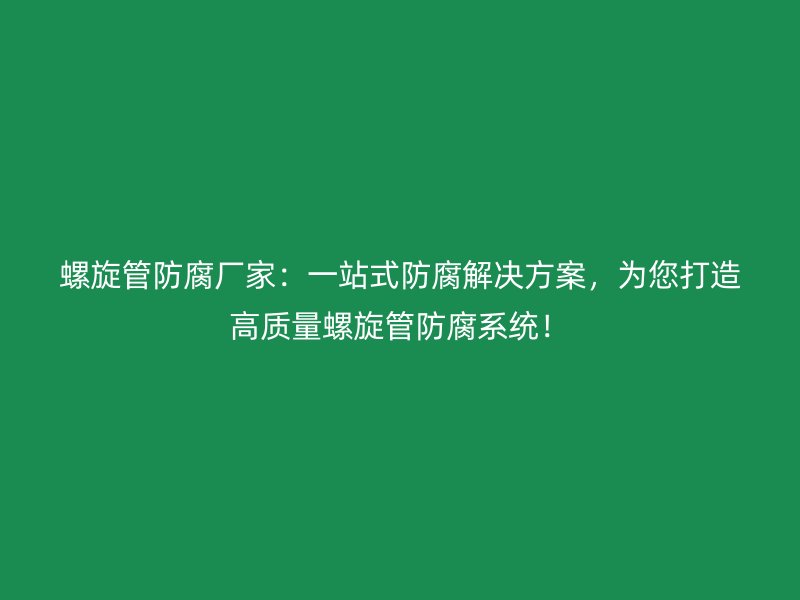 螺旋管防腐廠家：一站式防腐解決方案，為您打造高質(zhì)量螺旋管防腐系統(tǒng)！