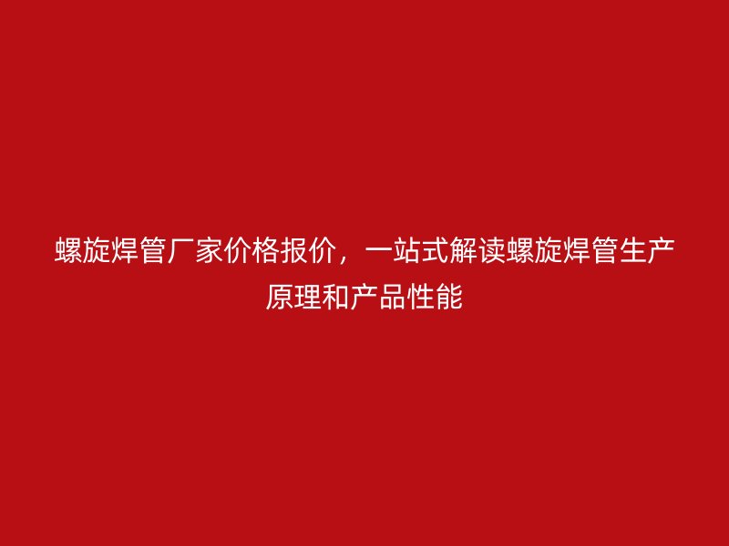 螺旋焊管廠家價(jià)格報(bào)價(jià)，一站式解讀螺旋焊管生產(chǎn)原理和產(chǎn)品性能