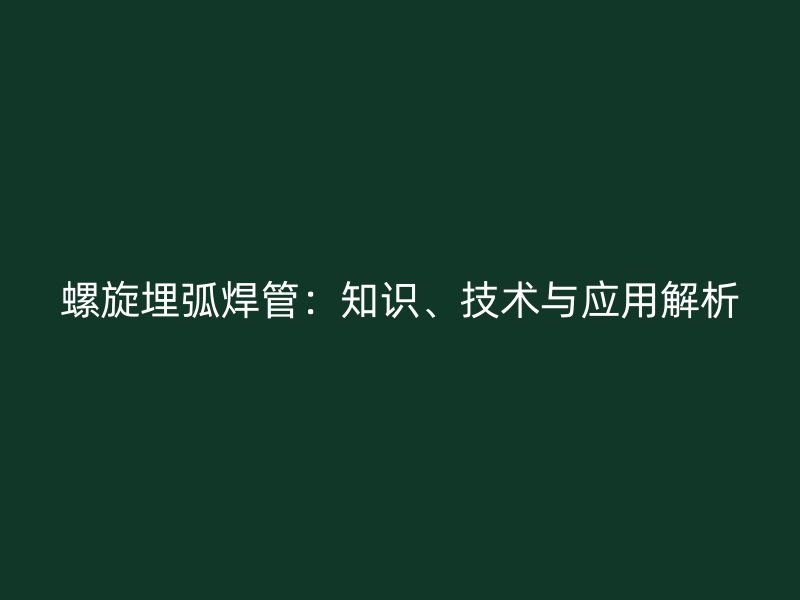 螺旋埋弧焊管：知識、技術(shù)與應(yīng)用解析