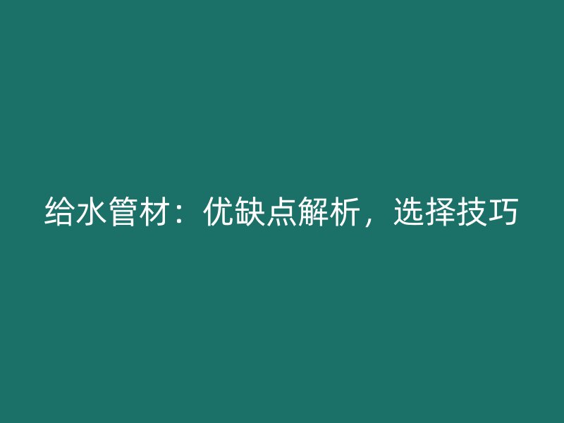 給水管材：優(yōu)缺點(diǎn)解析，選擇技巧