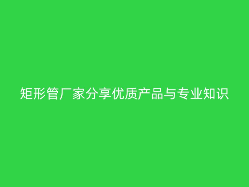 矩形管廠家分享優(yōu)質(zhì)產(chǎn)品與專(zhuān)業(yè)知識(shí)