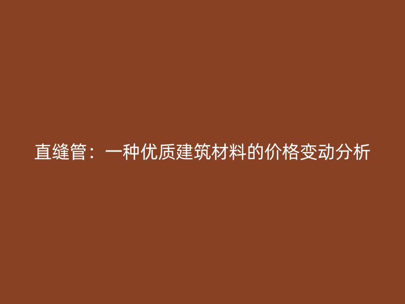 直縫管：一種優(yōu)質(zhì)建筑材料的價(jià)格變動分析
