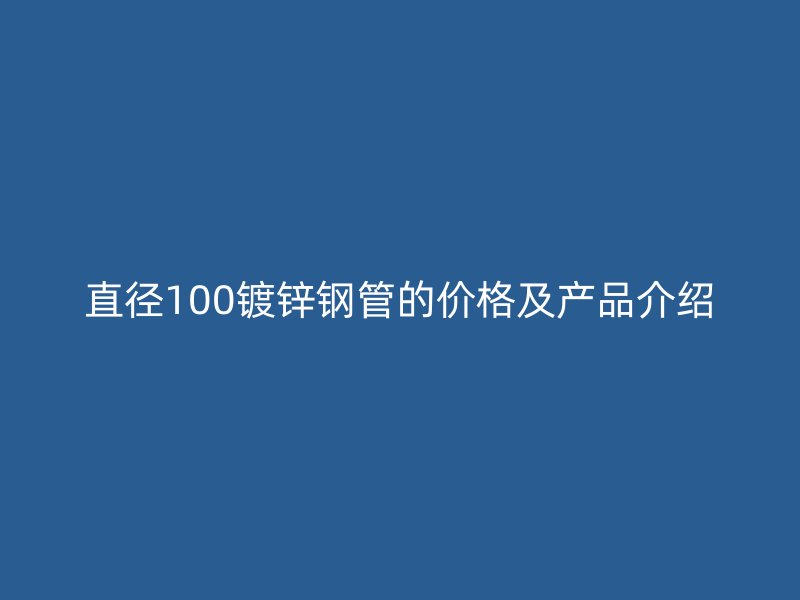 直徑100鍍鋅鋼管的價(jià)格及產(chǎn)品介紹