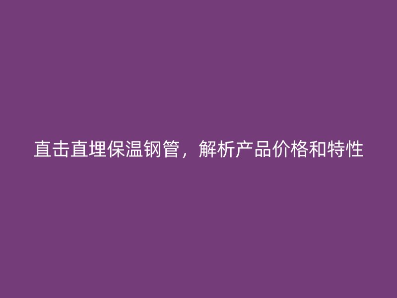 直擊直埋保溫鋼管，解析產(chǎn)品價格和特性