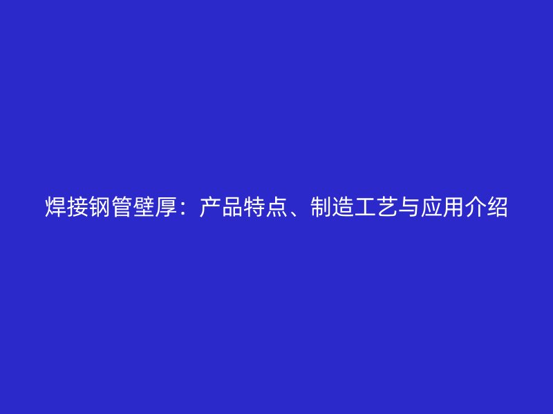 焊接鋼管壁厚：產(chǎn)品特點(diǎn)、制造工藝與應(yīng)用介紹